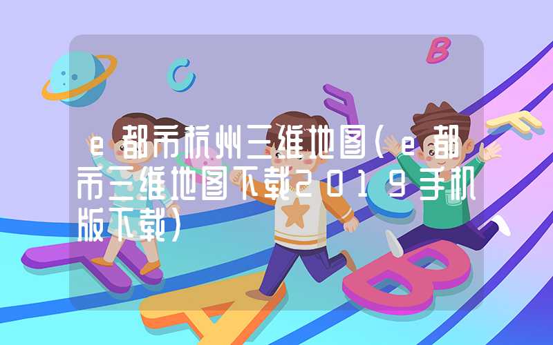 e都市杭州三维地图（e都市三维地图下载2019手机版下载）