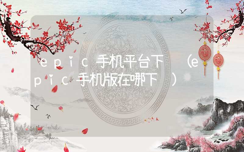 epic手机平台下载（epic手机版在哪下载）