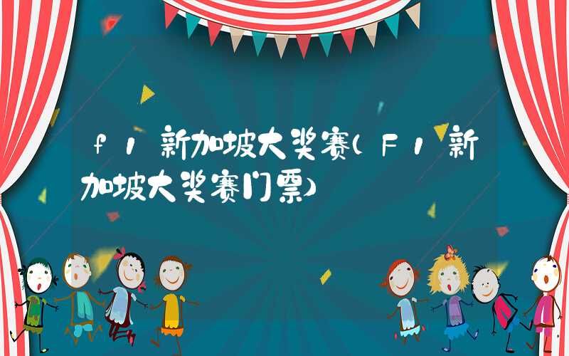 f1新加坡大奖赛(F1新加坡大奖赛门票)