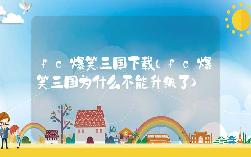 fc爆笑三国下载（fc爆笑三国为什么不能升级了）