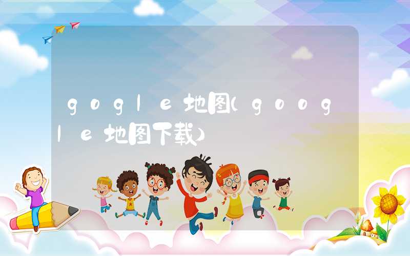 gogle地图（google地图下载）
