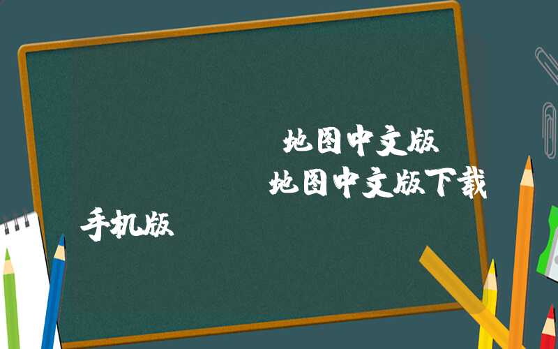 google地图中文版（google地图中文版下载手机版）