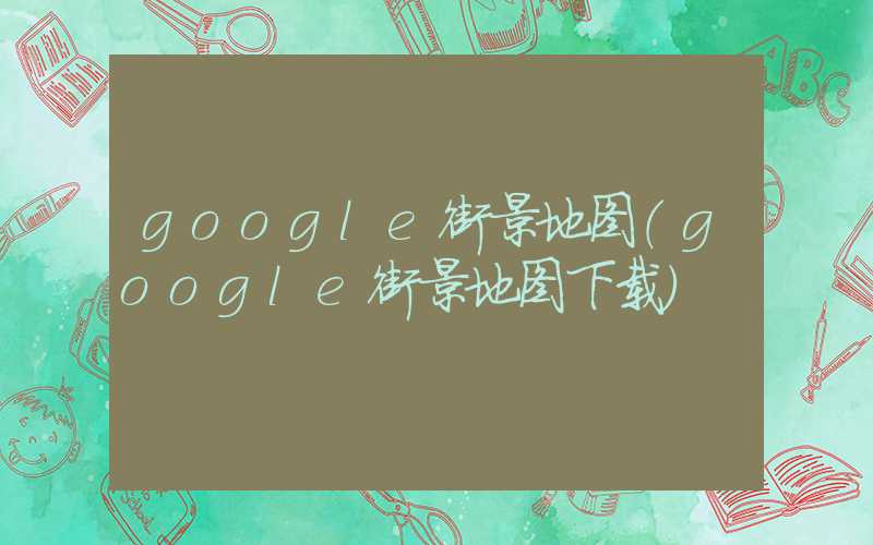 google街景地图（google街景地图下载）