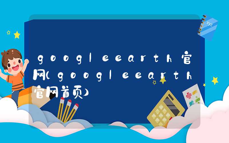 googleearth官网（googleearth官网首页）