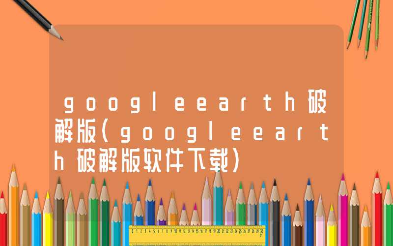 googleearth破解版（googleearth破解版软件下载）