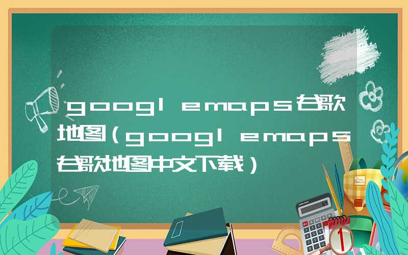 googlemaps谷歌地图（googlemaps谷歌地图中文下载）