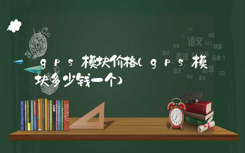 gps模块价格（gps模块多少钱一个）