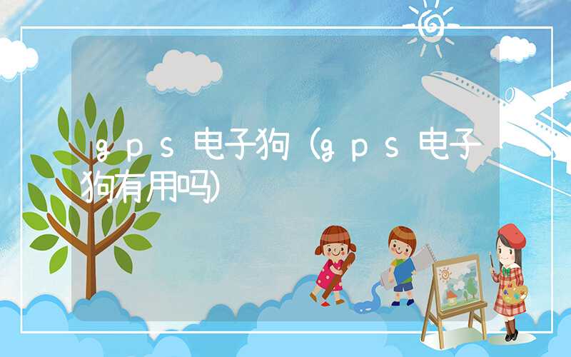 gps电子狗（gps电子狗有用吗）
