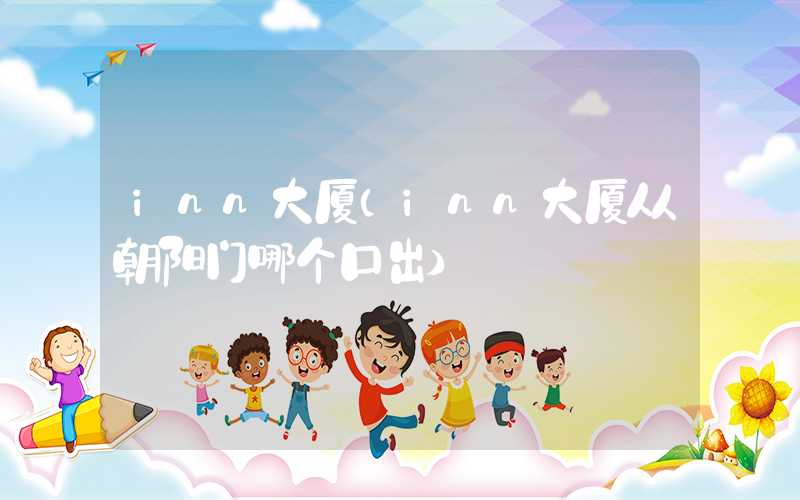 inn大厦（inn大厦从朝阳门哪个口出）