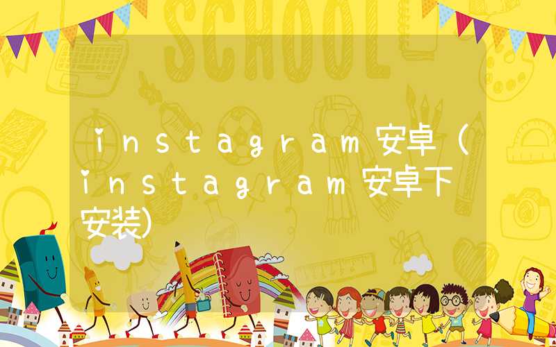 instagram安卓（instagram安卓下载安装）
