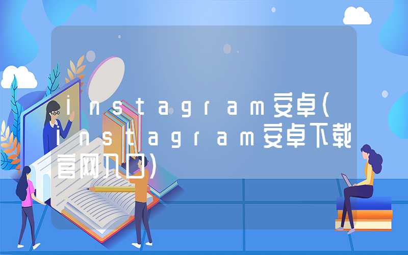 instagram安卓（instagram安卓下载官网入口）