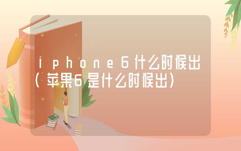 iphone6什么时候出(苹果6是什么时候出)