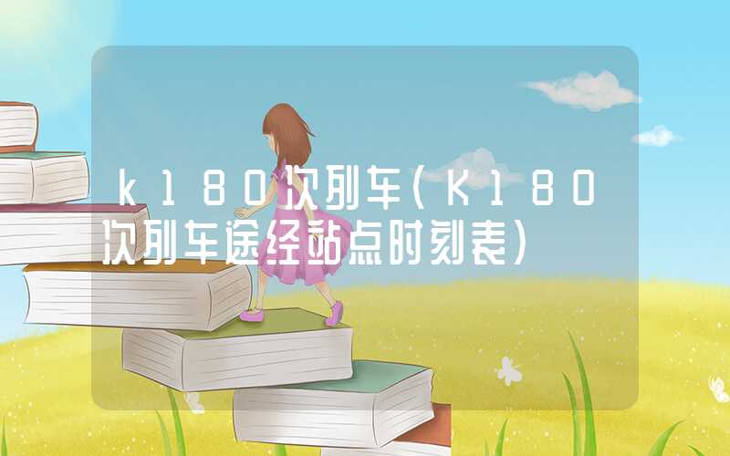 k180次列车（K180次列车途经站点时刻表）