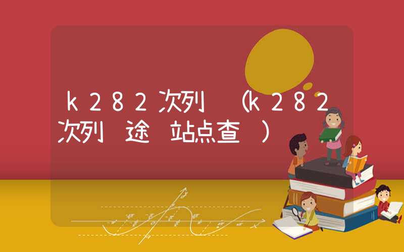 k282次列车（k282次列车途经站点查询）