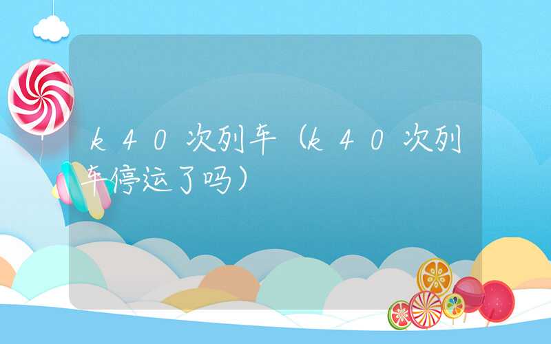 k40次列车（k40次列车停运了吗）