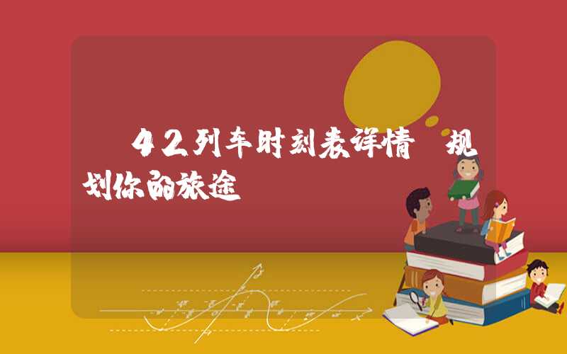 k42列车时刻表详情,规划你的旅途