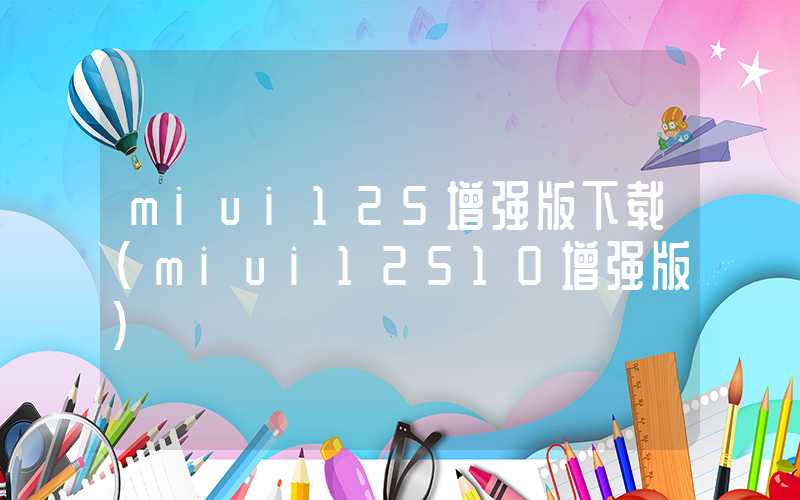miui125增强版下载（miui12510增强版）