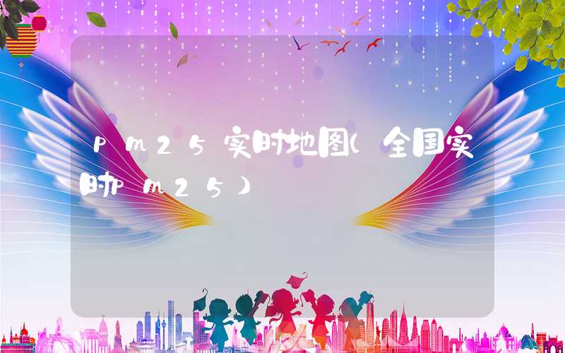 pm25实时地图（全国实时pm25）