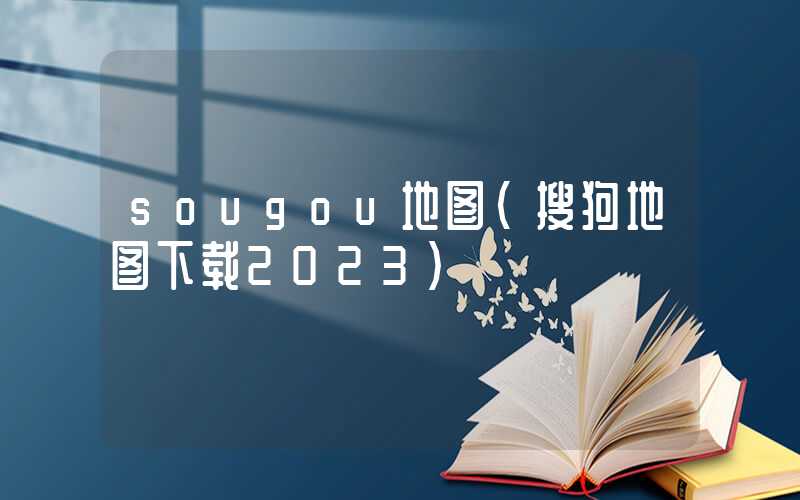 sougou地图（搜狗地图下载2023）