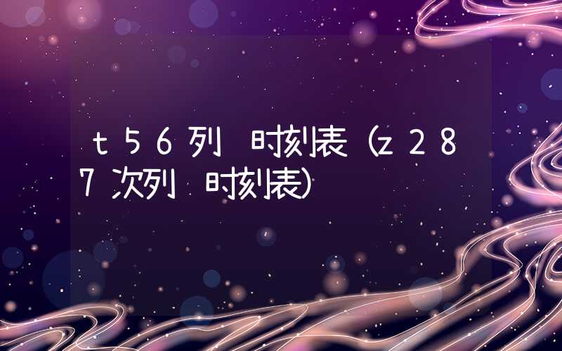 t56列车时刻表（z287次列车时刻表）