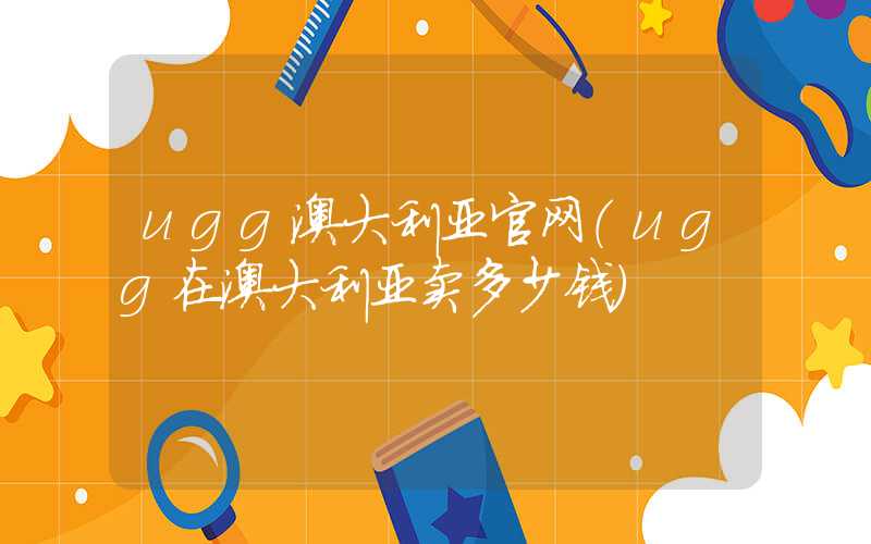 ugg澳大利亚官网（ugg在澳大利亚卖多少钱）
