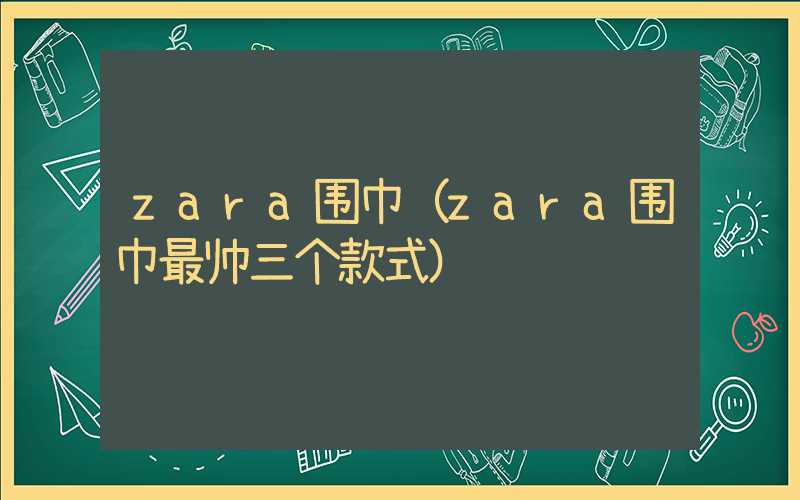 zara围巾（zara围巾最帅三个款式）